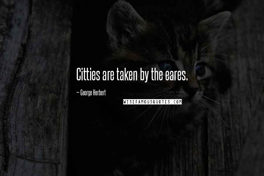 George Herbert Quotes: Citties are taken by the eares.