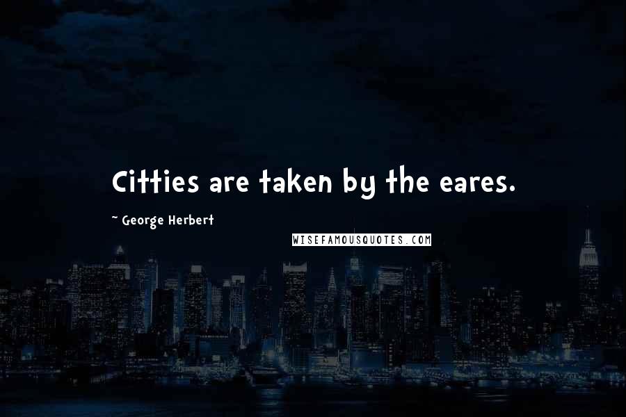 George Herbert Quotes: Citties are taken by the eares.