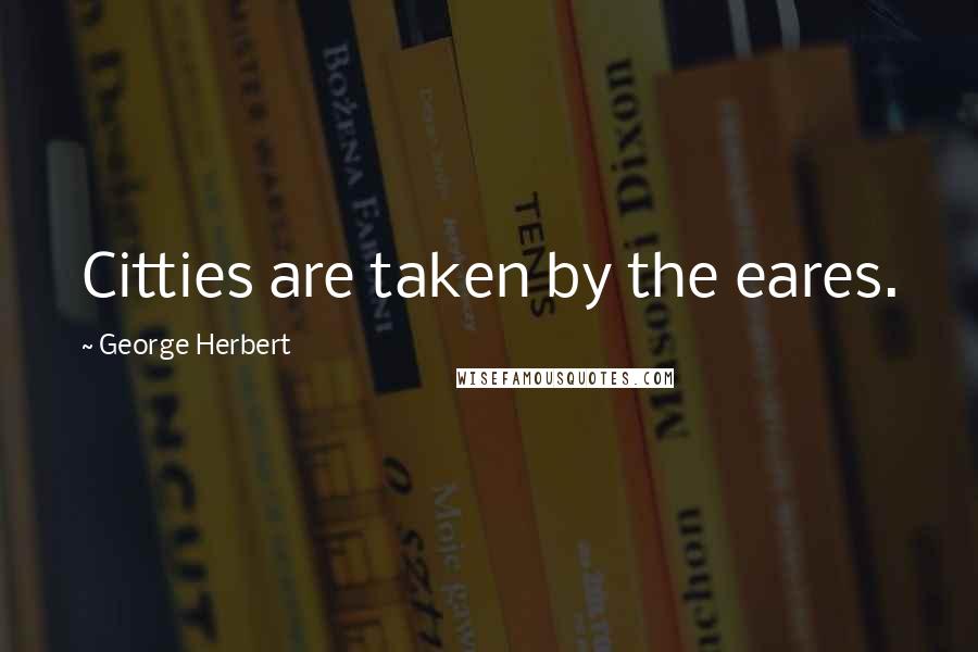 George Herbert Quotes: Citties are taken by the eares.