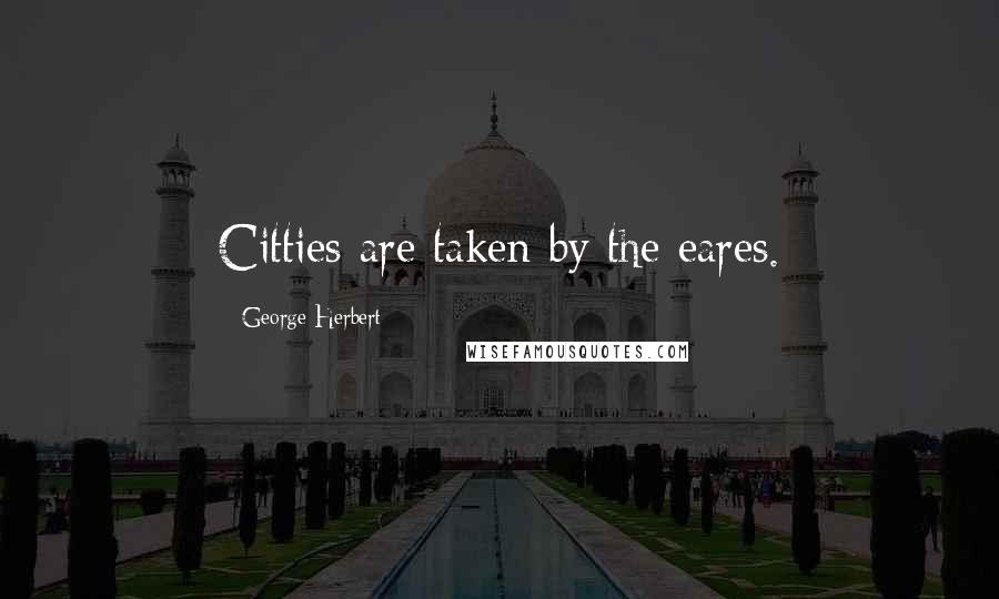 George Herbert Quotes: Citties are taken by the eares.