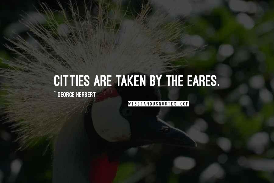 George Herbert Quotes: Citties are taken by the eares.