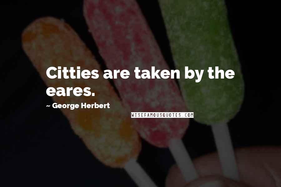 George Herbert Quotes: Citties are taken by the eares.