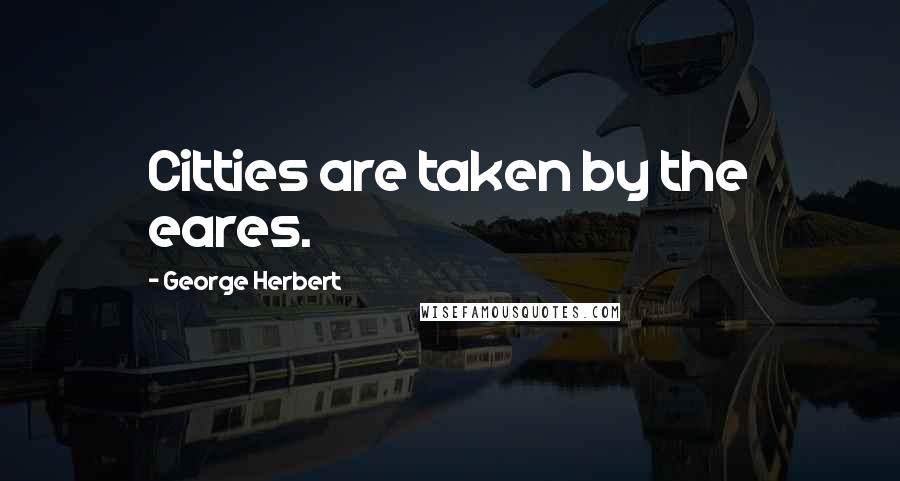 George Herbert Quotes: Citties are taken by the eares.