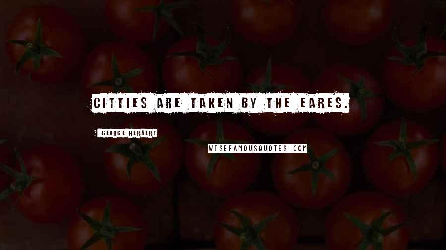 George Herbert Quotes: Citties are taken by the eares.