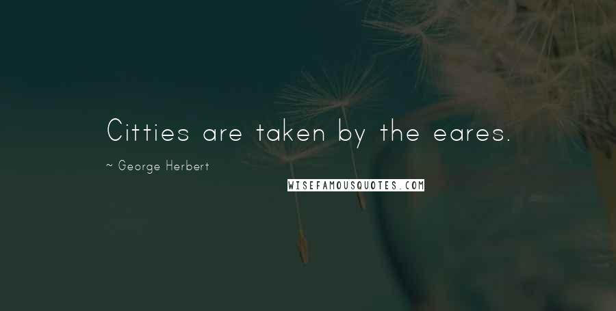 George Herbert Quotes: Citties are taken by the eares.