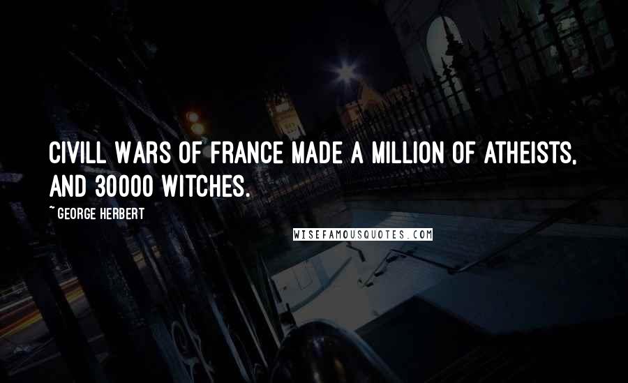 George Herbert Quotes: Civill Wars of France made a million of Atheists, and 30000 Witches.