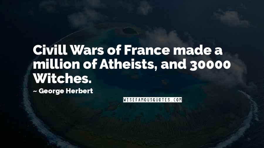George Herbert Quotes: Civill Wars of France made a million of Atheists, and 30000 Witches.