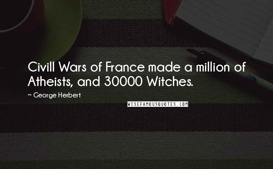 George Herbert Quotes: Civill Wars of France made a million of Atheists, and 30000 Witches.