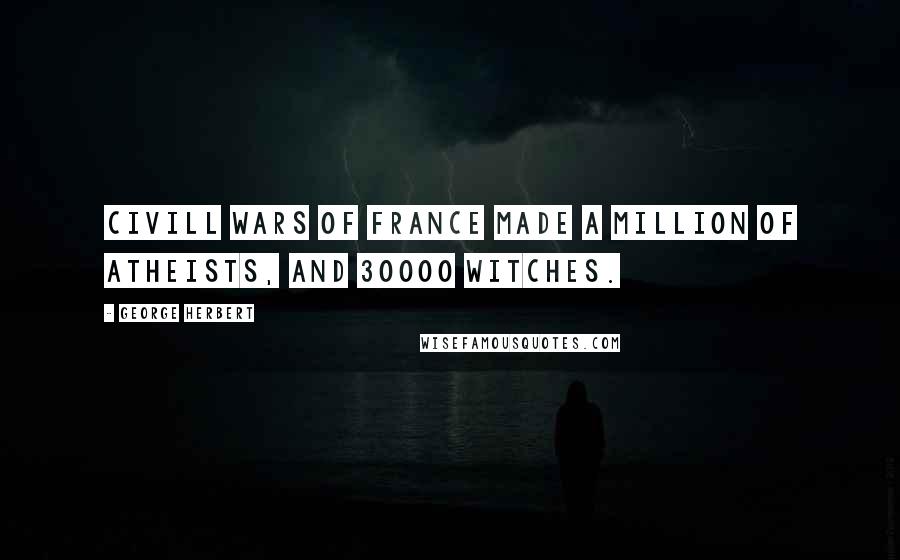 George Herbert Quotes: Civill Wars of France made a million of Atheists, and 30000 Witches.