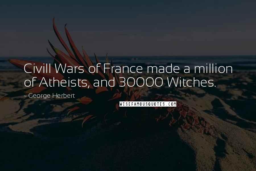 George Herbert Quotes: Civill Wars of France made a million of Atheists, and 30000 Witches.