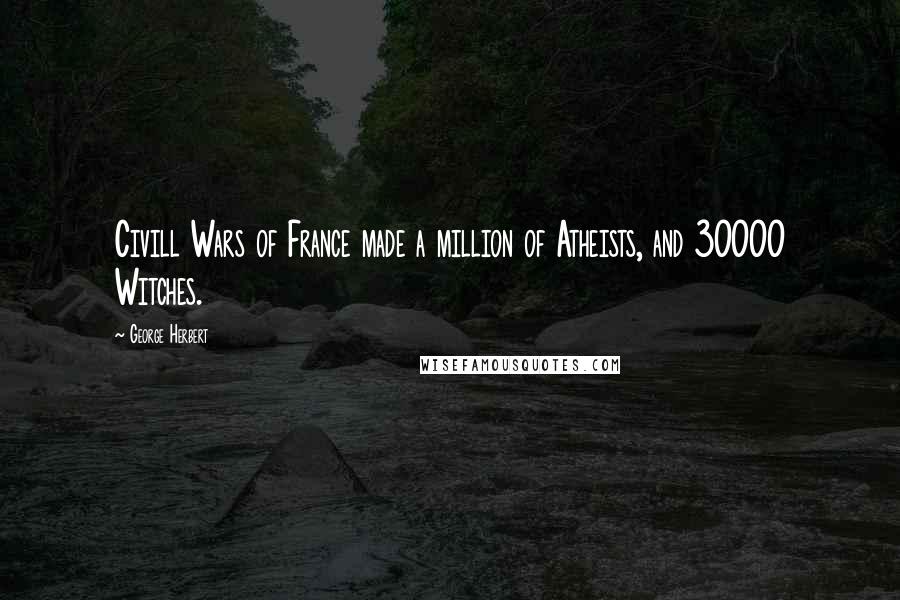 George Herbert Quotes: Civill Wars of France made a million of Atheists, and 30000 Witches.