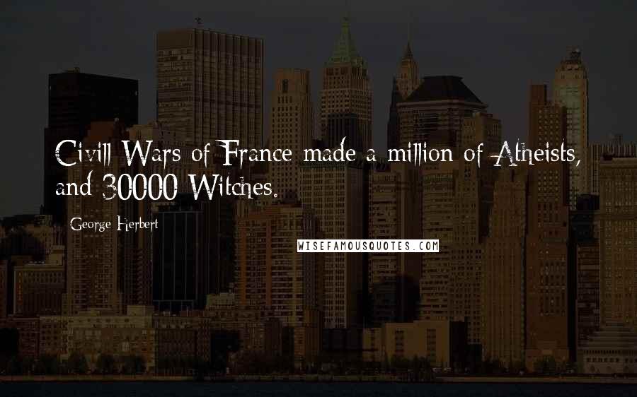 George Herbert Quotes: Civill Wars of France made a million of Atheists, and 30000 Witches.