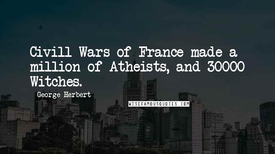 George Herbert Quotes: Civill Wars of France made a million of Atheists, and 30000 Witches.