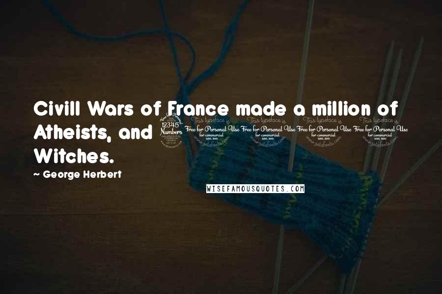 George Herbert Quotes: Civill Wars of France made a million of Atheists, and 30000 Witches.