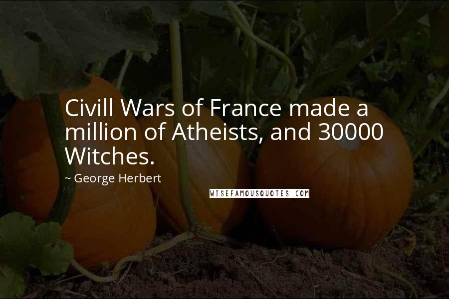 George Herbert Quotes: Civill Wars of France made a million of Atheists, and 30000 Witches.