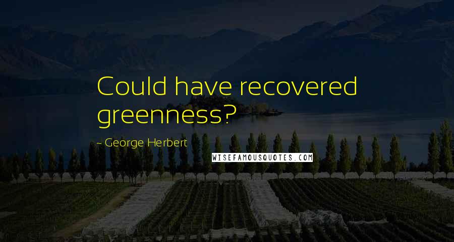 George Herbert Quotes: Could have recovered greenness?