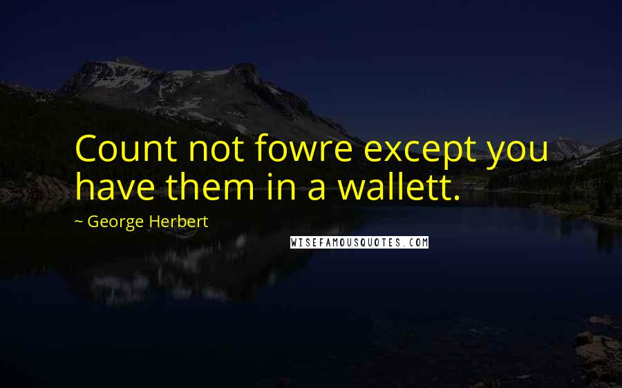 George Herbert Quotes: Count not fowre except you have them in a wallett.