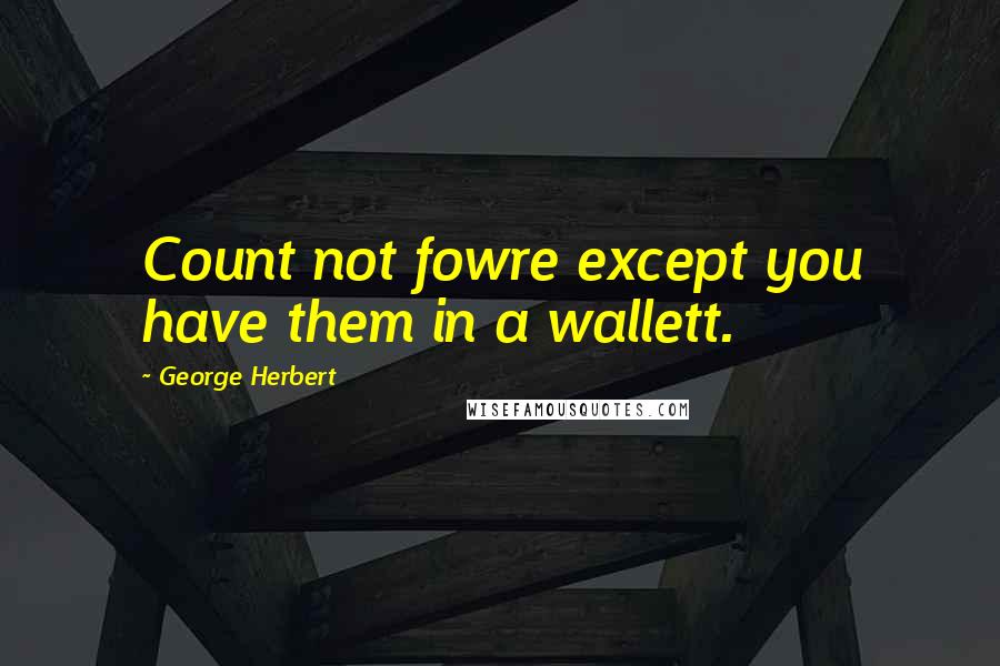 George Herbert Quotes: Count not fowre except you have them in a wallett.