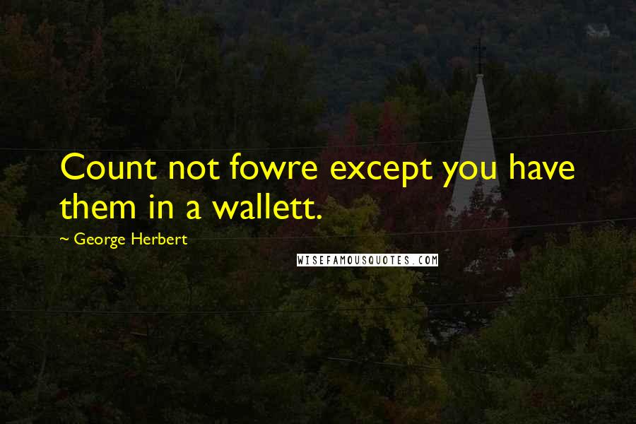George Herbert Quotes: Count not fowre except you have them in a wallett.