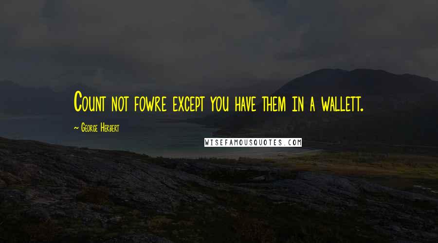 George Herbert Quotes: Count not fowre except you have them in a wallett.