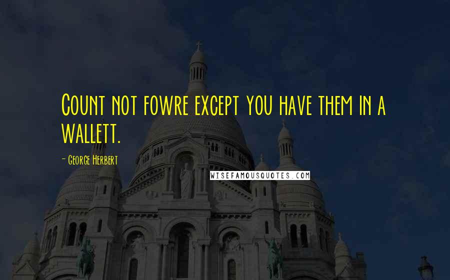 George Herbert Quotes: Count not fowre except you have them in a wallett.