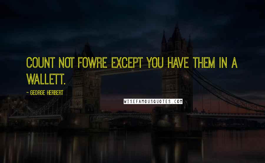 George Herbert Quotes: Count not fowre except you have them in a wallett.