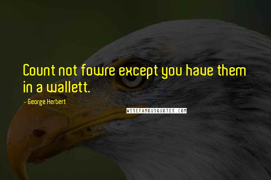 George Herbert Quotes: Count not fowre except you have them in a wallett.