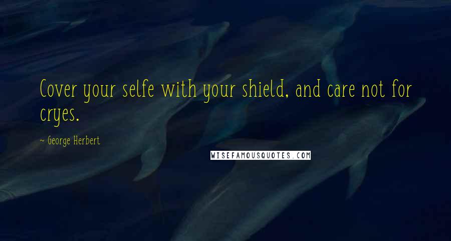 George Herbert Quotes: Cover your selfe with your shield, and care not for cryes.