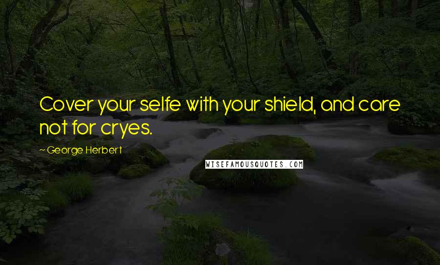 George Herbert Quotes: Cover your selfe with your shield, and care not for cryes.