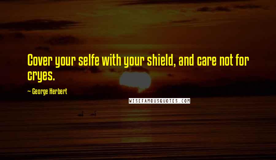 George Herbert Quotes: Cover your selfe with your shield, and care not for cryes.