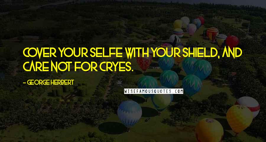 George Herbert Quotes: Cover your selfe with your shield, and care not for cryes.