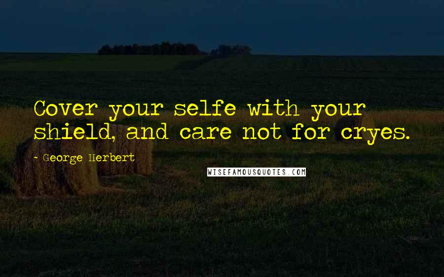 George Herbert Quotes: Cover your selfe with your shield, and care not for cryes.