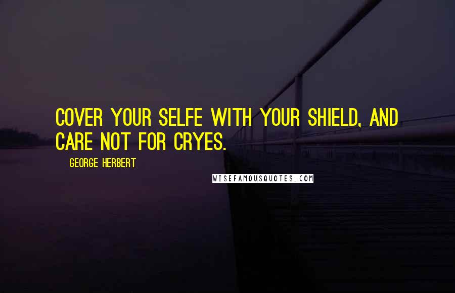 George Herbert Quotes: Cover your selfe with your shield, and care not for cryes.