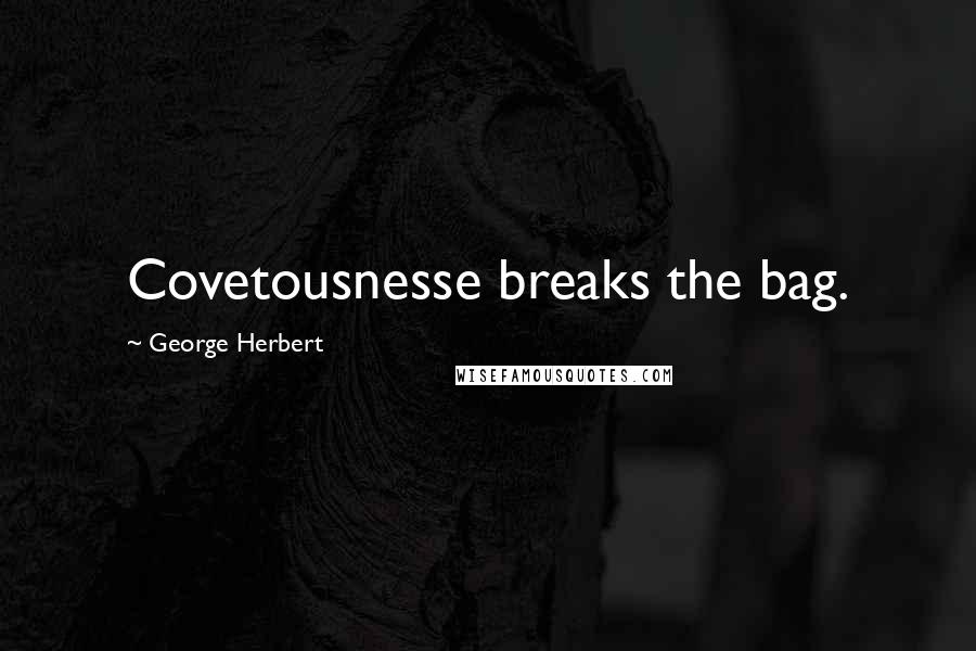 George Herbert Quotes: Covetousnesse breaks the bag.