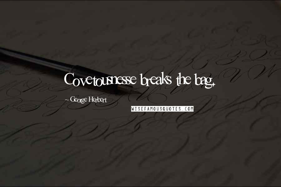 George Herbert Quotes: Covetousnesse breaks the bag.