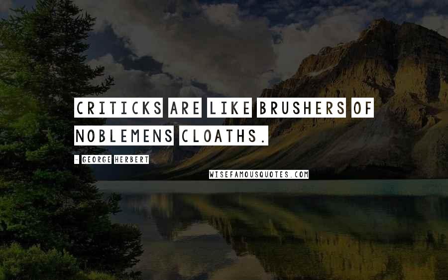 George Herbert Quotes: Criticks are like brushers of Noblemens cloaths.