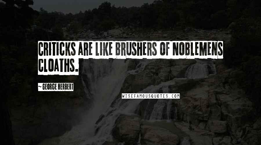 George Herbert Quotes: Criticks are like brushers of Noblemens cloaths.
