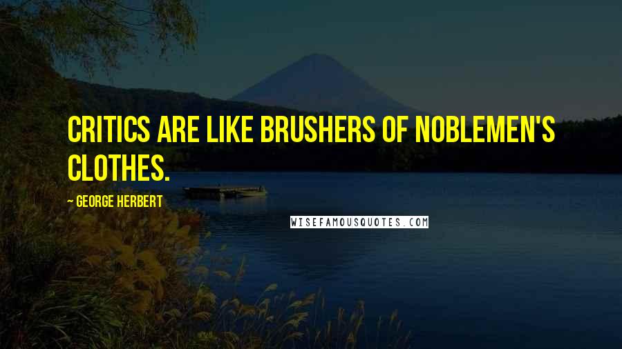 George Herbert Quotes: Critics are like brushers of noblemen's clothes.