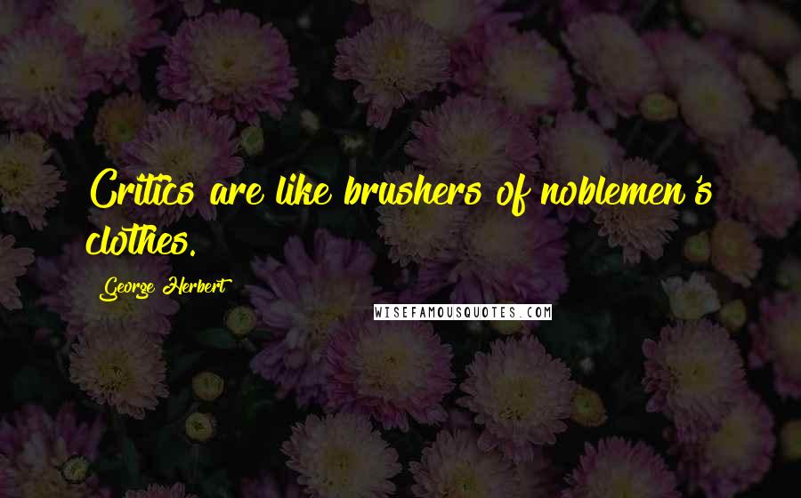 George Herbert Quotes: Critics are like brushers of noblemen's clothes.