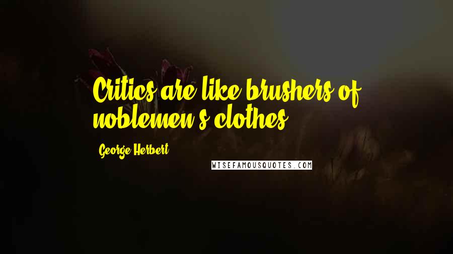 George Herbert Quotes: Critics are like brushers of noblemen's clothes.