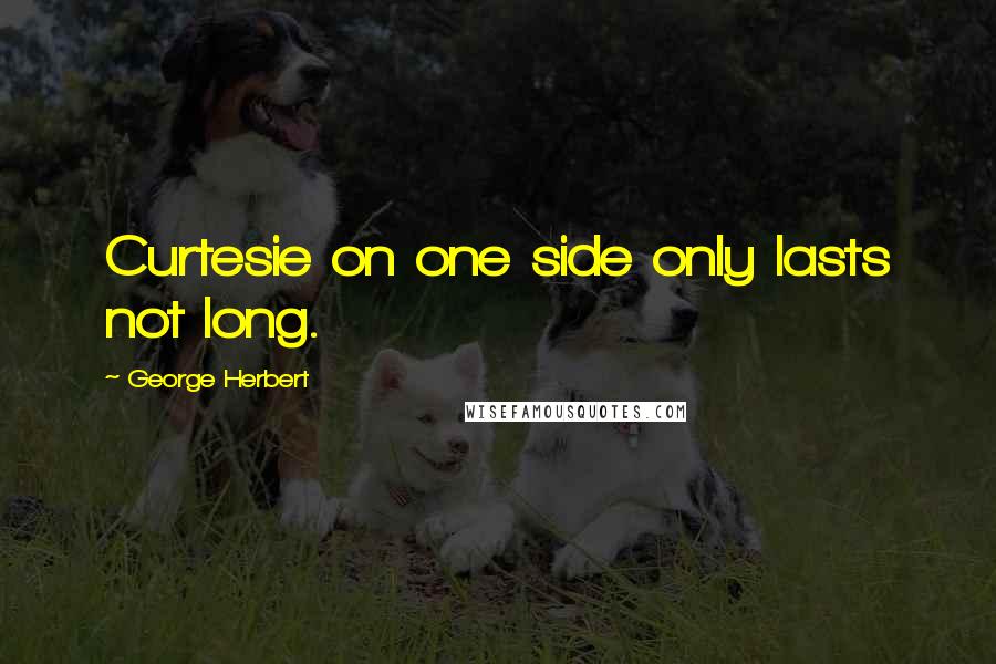 George Herbert Quotes: Curtesie on one side only lasts not long.
