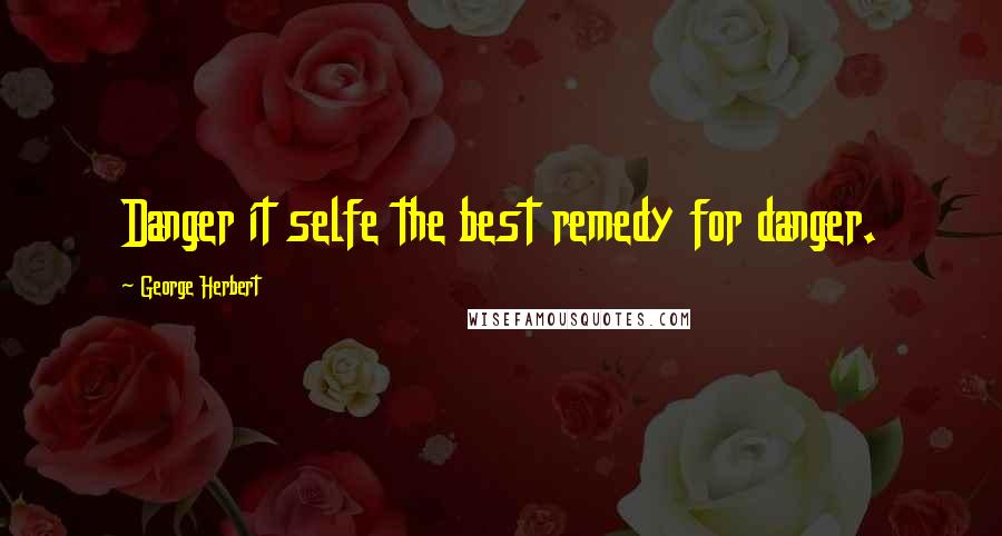 George Herbert Quotes: Danger it selfe the best remedy for danger.