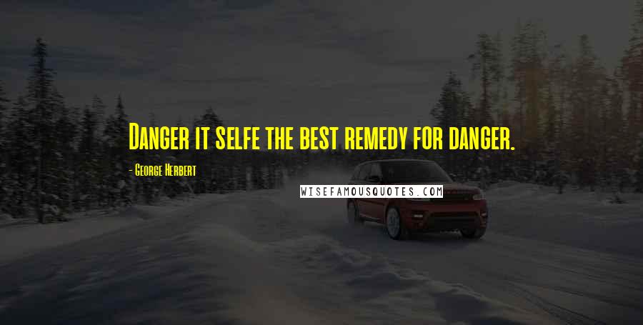 George Herbert Quotes: Danger it selfe the best remedy for danger.