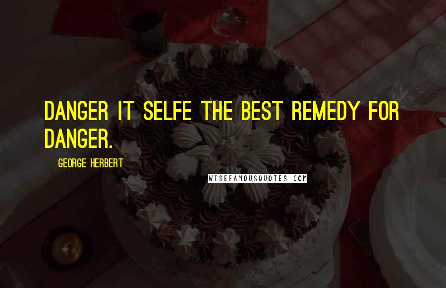 George Herbert Quotes: Danger it selfe the best remedy for danger.