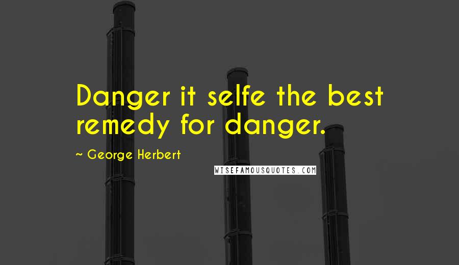 George Herbert Quotes: Danger it selfe the best remedy for danger.