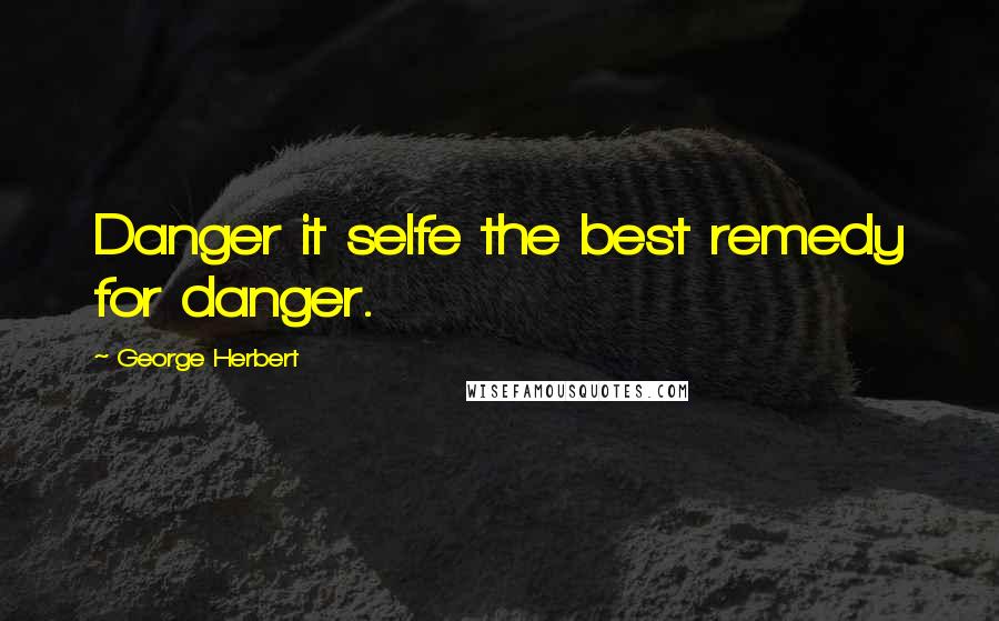 George Herbert Quotes: Danger it selfe the best remedy for danger.