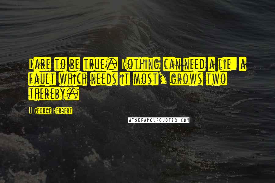George Herbert Quotes: Dare to be true. Nothing can need a lie: a fault which needs it most, grows two thereby.
