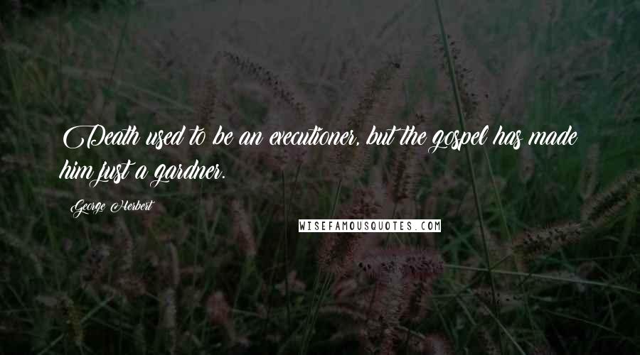 George Herbert Quotes: Death used to be an executioner, but the gospel has made him just a gardner.