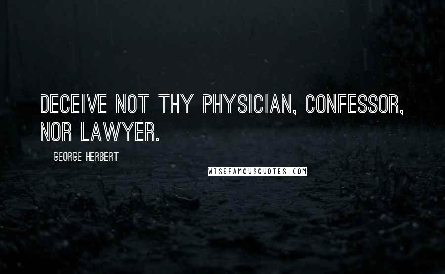 George Herbert Quotes: Deceive not thy physician, confessor, nor lawyer.