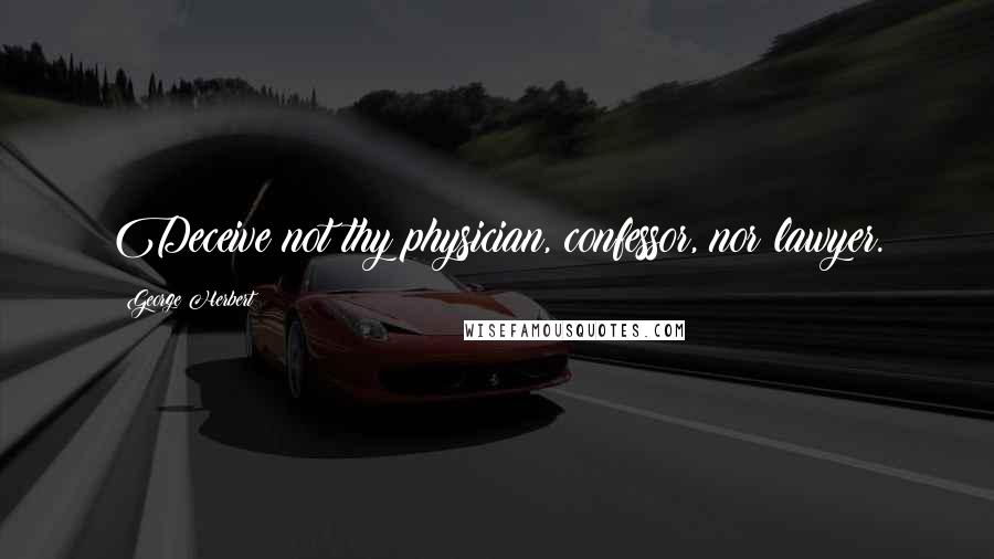 George Herbert Quotes: Deceive not thy physician, confessor, nor lawyer.